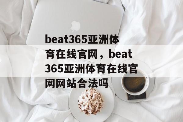 beat365亚洲体育在线官网，beat365亚洲体育在线官网网站合法吗