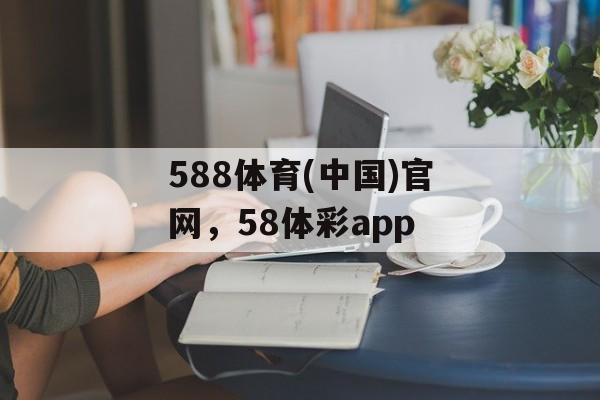 588体育(中国)官网，58体彩app