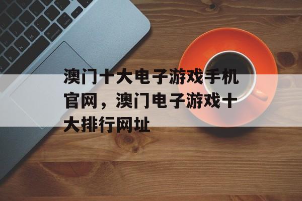 澳门十大电子游戏手机官网，澳门电子游戏十大排行网址