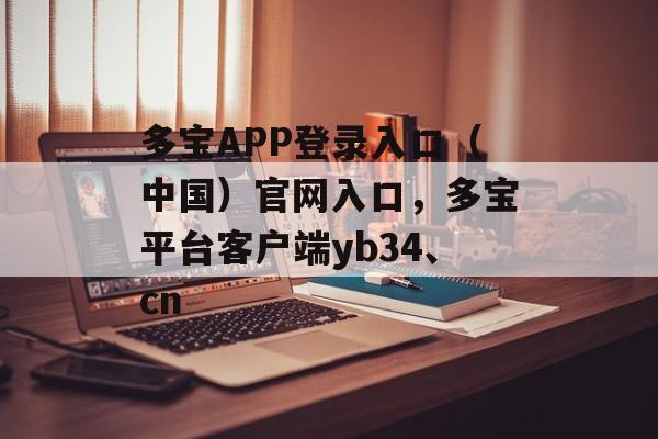 多宝APP登录入口（中国）官网入口，多宝平台客户端yb34、cn