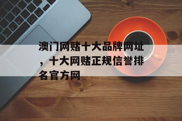 澳门网赌十大品牌网址，十大网赌正规信誉排名官方网